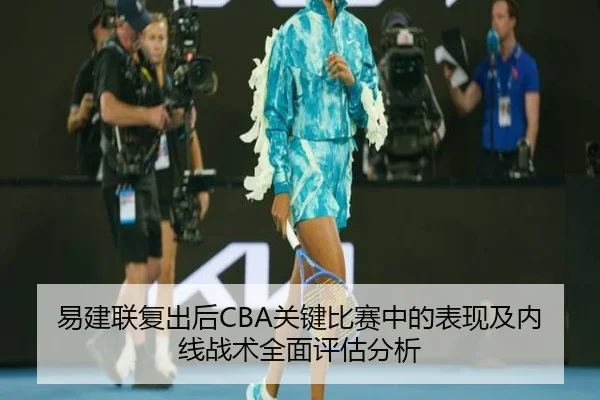 易建联复出后CBA关键比赛中的表现及内线战术全面评估分析